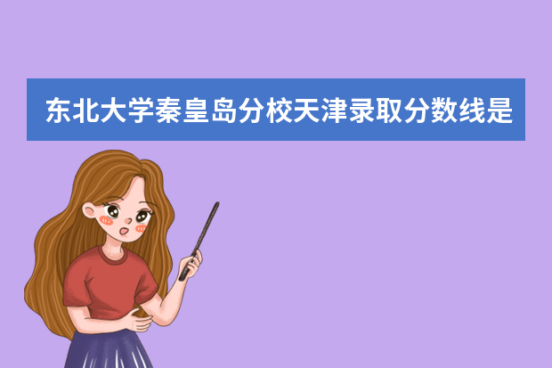 东北大学秦皇岛分校天津录取分数线是多少 东北大学秦皇岛分校天津招生人数多少